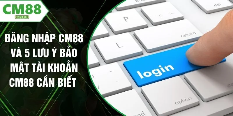 Đăng Nhập CM88 Và 5 Lưu Ý Bảo Mật Tài Khoản CM88 Cần Biết