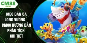 Mẹo Bắn Cá Long Vương – CM88 Hướng Dẫn Phân Tích Chi Tiết