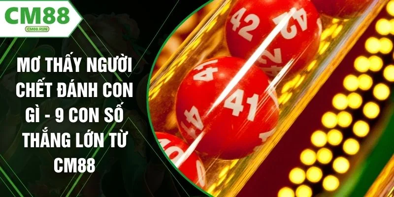Mơ Thấy Người Chết Đánh Con Gì - 9 Con Số Thắng Lớn Từ CM88